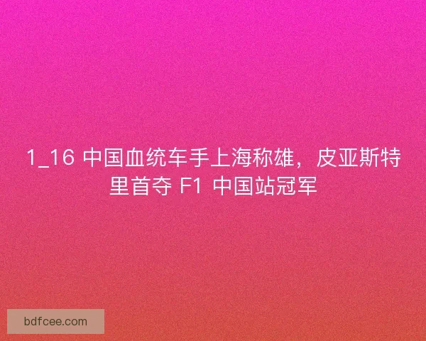 1_16 中国血统车手上海称雄，皮亚斯特里首夺 F1 中国站冠军