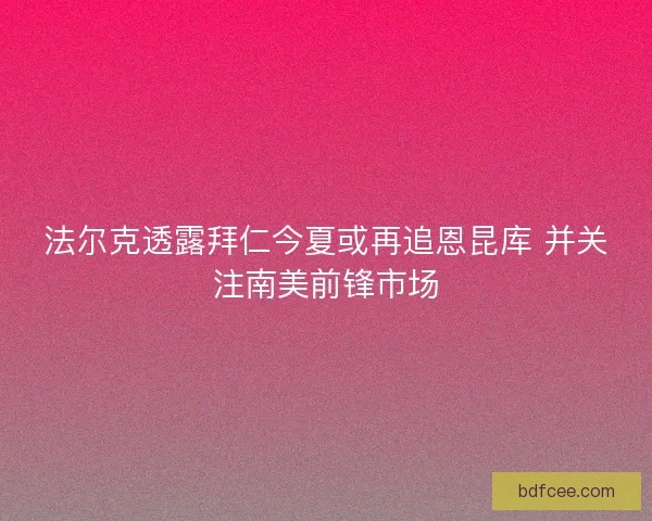 法尔克透露拜仁今夏或再追恩昆库 并关注南美前锋市场