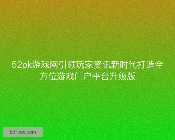 52pk游戏网引领玩家资讯新时代打造全方位游戏门户平台升级版