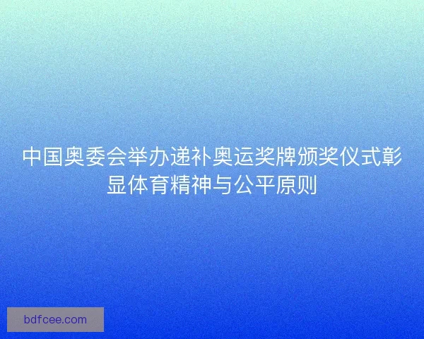 中国奥委会举办递补奥运奖牌颁奖仪式彰显体育精神与公平原则