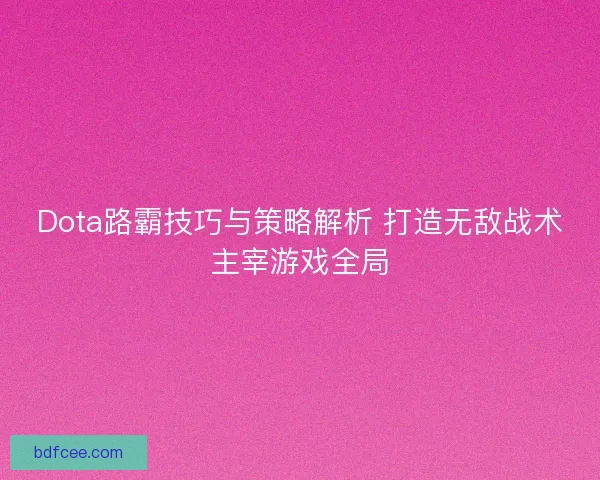 Dota路霸技巧与策略解析 打造无敌战术主宰游戏全局